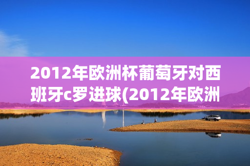 2012年欧洲杯葡萄牙对西班牙c罗进球(2012年欧洲杯葡萄牙对西班牙c罗进球视频)