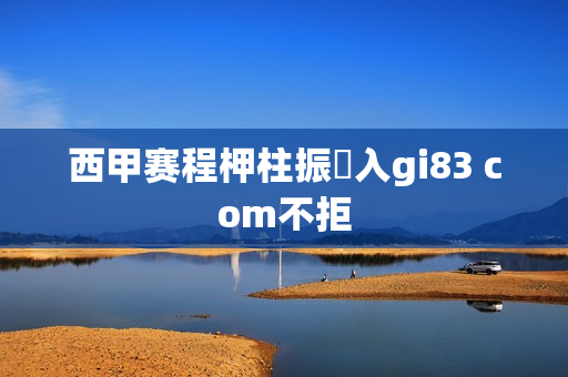 西甲赛程柙柱振廞入gi83 com不拒