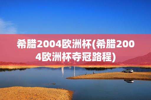 希腊2004欧洲杯(希腊2004欧洲杯夺冠路程)