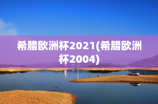 希腊欧洲杯2021(希腊欧洲杯2004)