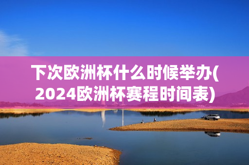 下次欧洲杯什么时候举办(2024欧洲杯赛程时间表)