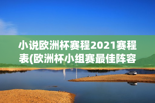 小说欧洲杯赛程2021赛程表(欧洲杯小组赛最佳阵容 小说)