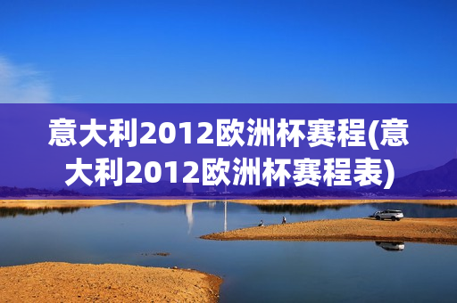 意大利2012欧洲杯赛程(意大利2012欧洲杯赛程表)