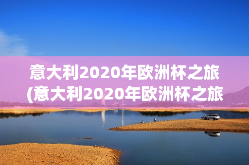 意大利2020年欧洲杯之旅(意大利2020年欧洲杯之旅视频)