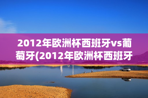 2012年欧洲杯西班牙vs葡萄牙(2012年欧洲杯西班牙vs葡萄牙全场回放)