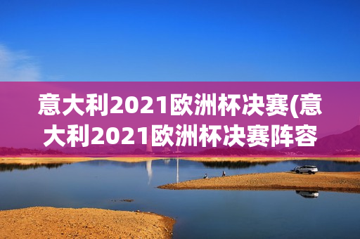 意大利2021欧洲杯决赛(意大利2021欧洲杯决赛阵容)