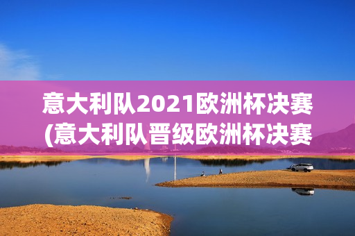 意大利队2021欧洲杯决赛(意大利队晋级欧洲杯决赛)