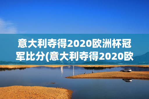 意大利夺得2020欧洲杯冠军比分(意大利夺得2020欧洲杯冠军比分)