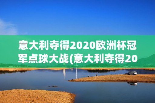 意大利夺得2020欧洲杯冠军点球大战(意大利夺得2020欧洲杯冠军点球大战视频)