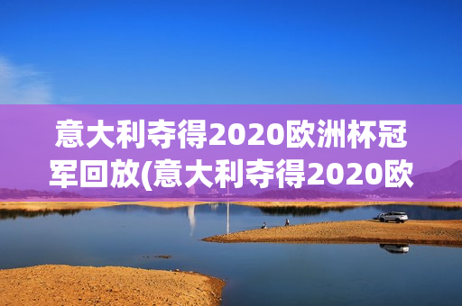 意大利夺得2020欧洲杯冠军回放(意大利夺得2020欧洲杯冠军回放视频)