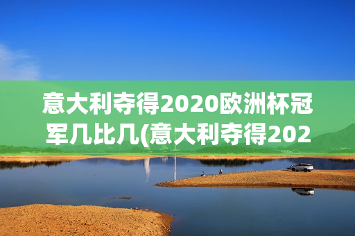 意大利夺得2020欧洲杯冠军几比几(意大利夺得2020欧洲杯冠军几比几夺冠了)