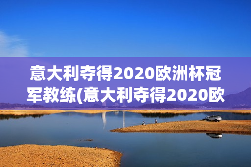 意大利夺得2020欧洲杯冠军教练(意大利夺得2020欧洲杯冠军教练是谁)