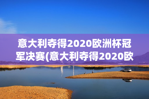 意大利夺得2020欧洲杯冠军决赛(意大利夺得2020欧洲杯冠军决赛视频)