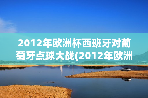 2012年欧洲杯西班牙对葡萄牙点球大战(2012年欧洲杯西班牙对葡萄牙点球大战视频)