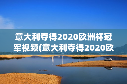 意大利夺得2020欧洲杯冠军视频(意大利夺得2020欧洲杯冠军视频回放)