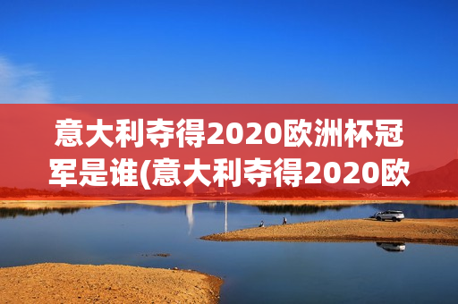 意大利夺得2020欧洲杯冠军是谁(意大利夺得2020欧洲杯冠军是谁啊)