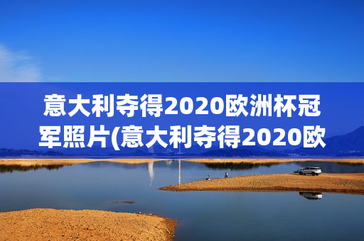 意大利夺得2020欧洲杯冠军照片(意大利夺得2020欧洲杯冠军照片高清)