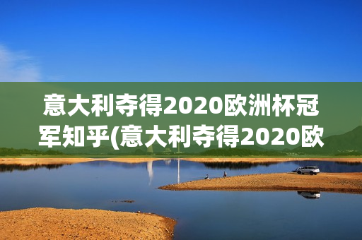 意大利夺得2020欧洲杯冠军知乎(意大利夺得2020欧洲杯冠军知乎)