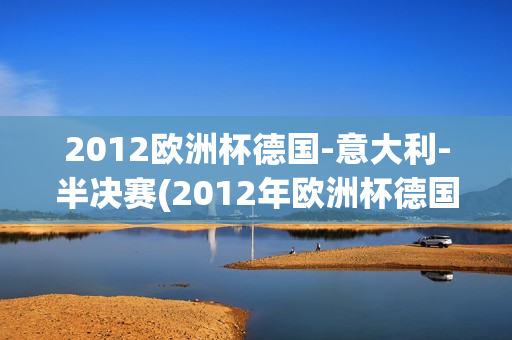 2012欧洲杯德国-意大利-半决赛(2012年欧洲杯德国意大利半决赛)