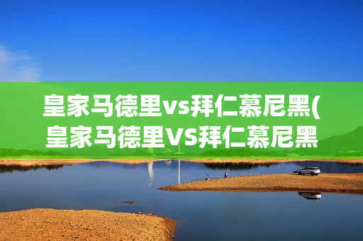 皇家马德里vs拜仁慕尼黑(皇家马德里VS拜仁慕尼黑欧冠)