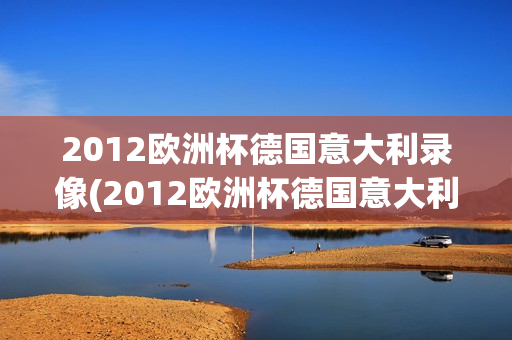 2012欧洲杯德国意大利录像(2012欧洲杯德国意大利录像央视)