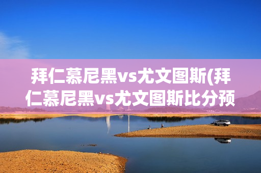 拜仁慕尼黑vs尤文图斯(拜仁慕尼黑vs尤文图斯比分预测)