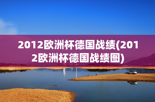 2012欧洲杯德国战绩(2012欧洲杯德国战绩图)