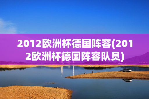 2012欧洲杯德国阵容(2012欧洲杯德国阵容队员)