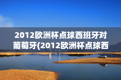 2012欧洲杯点球西班牙对葡萄牙(2012欧洲杯点球西班牙对葡萄牙比分)