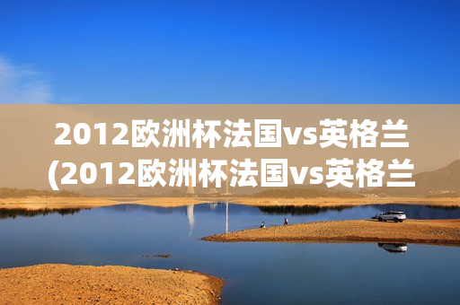 2012欧洲杯法国vs英格兰(2012欧洲杯法国vs英格兰上半场)