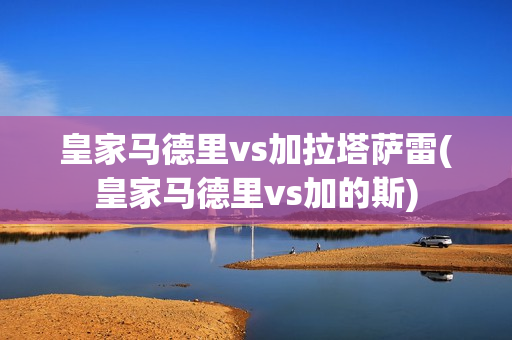 皇家马德里vs加拉塔萨雷(皇家马德里vs加的斯)