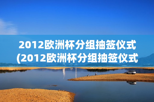 2012欧洲杯分组抽签仪式(2012欧洲杯分组抽签仪式视频)