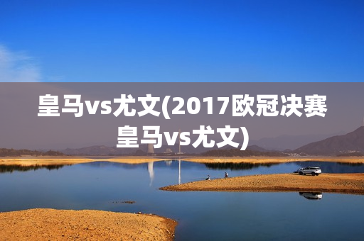 皇马vs尤文(2017欧冠决赛皇马vs尤文)