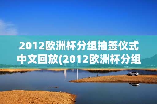 2012欧洲杯分组抽签仪式中文回放(2012欧洲杯分组抽签仪式中文回放视频)