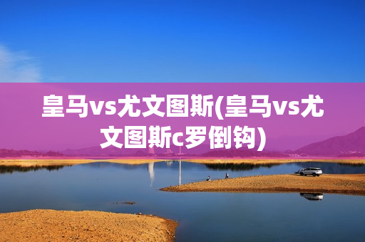 皇马vs尤文图斯(皇马vs尤文图斯c罗倒钩)