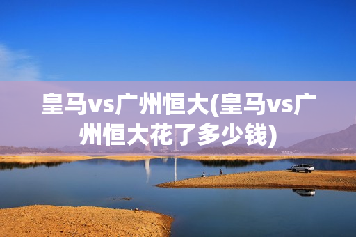 皇马vs广州恒大(皇马vs广州恒大花了多少钱)