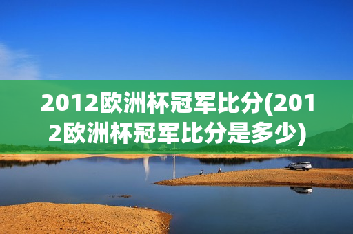 2012欧洲杯冠军比分(2012欧洲杯冠军比分是多少)