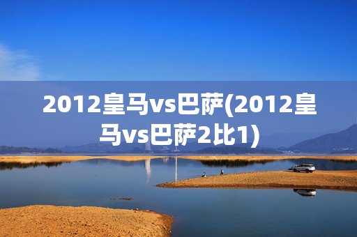 2012皇马vs巴萨(2012皇马vs巴萨2比1)