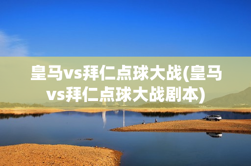 皇马vs拜仁点球大战(皇马vs拜仁点球大战剧本)