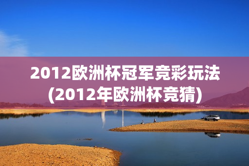 2012欧洲杯冠军竞彩玩法(2012年欧洲杯竞猜)