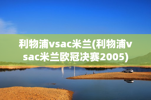 利物浦vsac米兰(利物浦vsac米兰欧冠决赛2005)