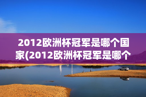 2012欧洲杯冠军是哪个国家(2012欧洲杯冠军是哪个国家的)