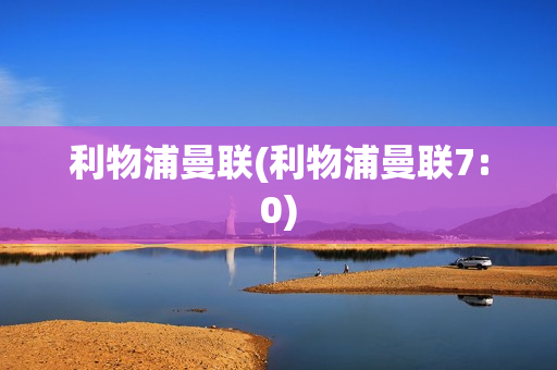 利物浦曼联(利物浦曼联7:0)