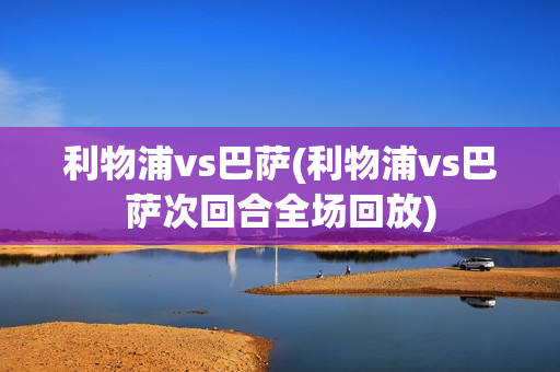 利物浦vs巴萨(利物浦vs巴萨次回合全场回放)