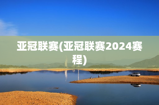 亚冠联赛(亚冠联赛2024赛程)