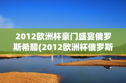 2012欧洲杯豪门盛宴俄罗斯希腊(2012欧洲杯俄罗斯出局)