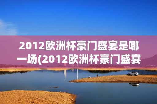 2012欧洲杯豪门盛宴是哪一场(2012欧洲杯豪门盛宴是哪一场比赛)