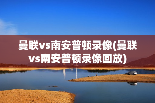 曼联vs南安普顿录像(曼联vs南安普顿录像回放)