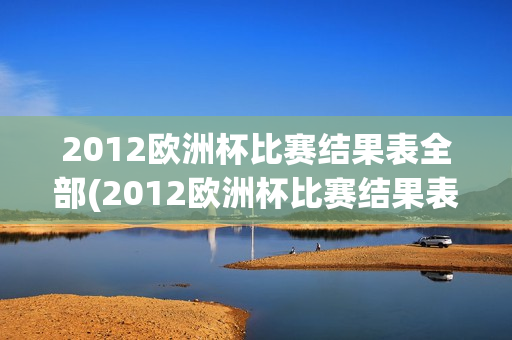 2012欧洲杯比赛结果表全部(2012欧洲杯比赛结果表全部比分)