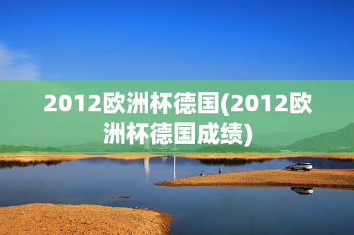 2012欧洲杯德国(2012欧洲杯德国成绩)